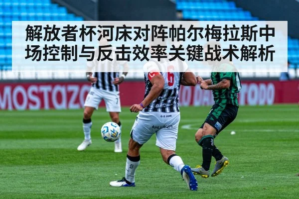 解放者杯河床对阵帕尔梅拉斯中场控制与反击效率关键战术解析